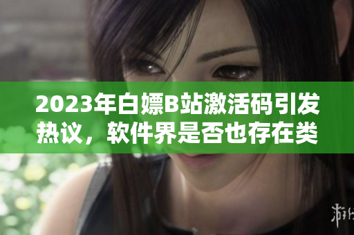 2023年白嫖B站激活碼引發(fā)熱議，軟件界是否也存在類似情況？