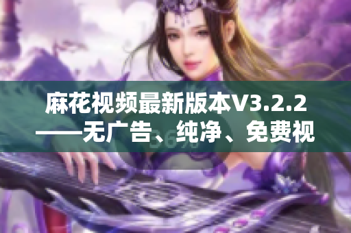 麻花視頻最新版本V3.2.2——無廣告、純凈、免費(fèi)視頻資源大全