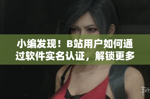 小編發(fā)現(xiàn)！B站用戶如何通過軟件實名認證，解鎖更多福利