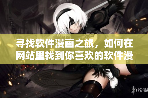 尋找軟件漫畫之旅，如何在網(wǎng)站里找到你喜歡的軟件漫畫？