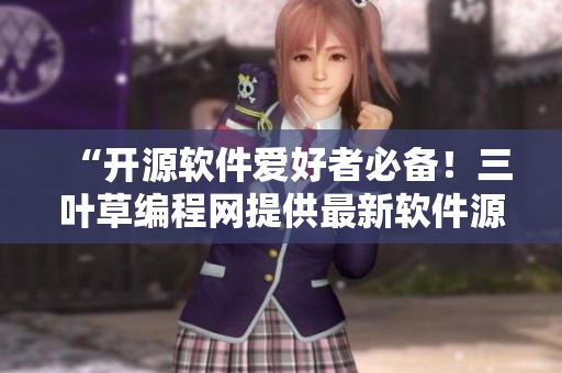 “開源軟件愛好者必備！三葉草編程網(wǎng)提供最新軟件源碼下載”
