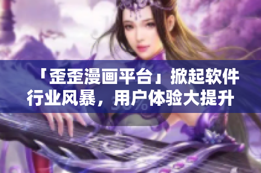 「歪歪漫畫平臺」掀起軟件行業(yè)風暴，用戶體驗大提升！