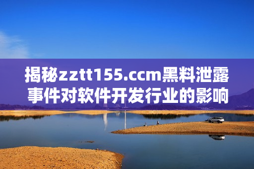 揭秘zztt155.ccm黑料泄露事件對(duì)軟件開發(fā)行業(yè)的影響和應(yīng)對(duì)措施