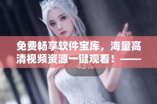 免費暢享軟件寶庫，海量高清視頻資源一鍵觀看！——軟件視頻大全