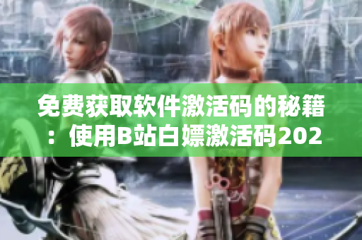 免費獲取軟件激活碼的秘籍：使用B站白嫖激活碼2023！