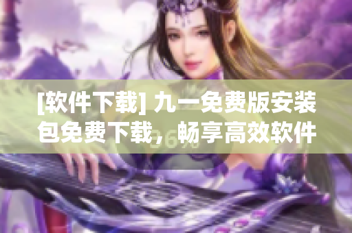 [軟件下載] 九一免費(fèi)版安裝包免費(fèi)下載，暢享高效軟件編程！