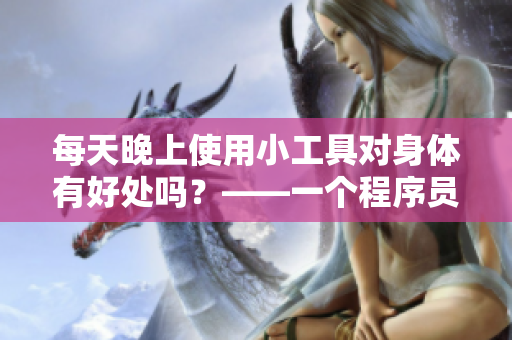 每天晚上使用小工具對身體有好處嗎？——一個程序員的分享