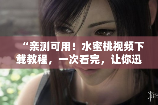 “親測可用！水蜜桃視頻下載教程，一次看完，讓你迅速掌握軟件使用技巧”