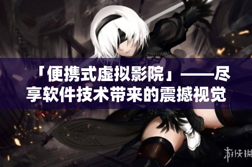 「便攜式虛擬影院」——盡享軟件技術(shù)帶來的震撼視覺體驗(yàn)！