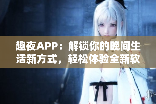 趣夜APP：解鎖你的晚間生活新方式，輕松體驗全新軟件交互