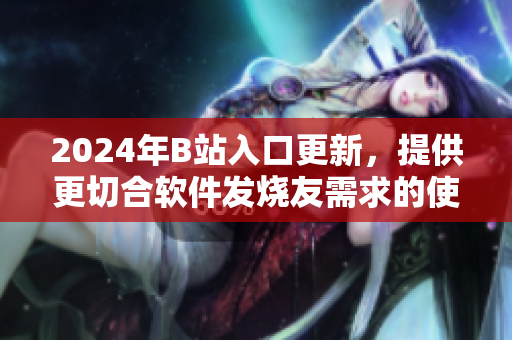 2024年B站入口更新，提供更切合軟件發(fā)燒友需求的使用體驗(yàn)