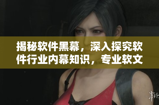 揭秘軟件黑幕，深入探究軟件行業(yè)內(nèi)幕知識，專業(yè)軟文編輯獨家解讀