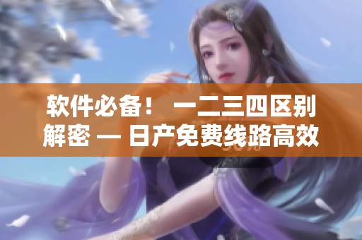 軟件必備！ 一二三四區(qū)別解密 — 日產(chǎn)免費線路高效利用指南