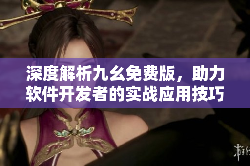 深度解析九幺免費(fèi)版，助力軟件開發(fā)者的實(shí)戰(zhàn)應(yīng)用技巧