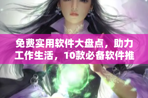 免費(fèi)實(shí)用軟件大盤(pán)點(diǎn)，助力工作生活，10款必備軟件推薦！