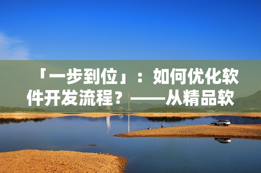 「一步到位」：如何優(yōu)化軟件開發(fā)流程？——從精品軟件產品的角度出發(fā)