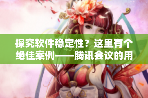 探究軟件穩(wěn)定性？這里有個絕佳案例——騰訊會議的用戶量突破一千萬