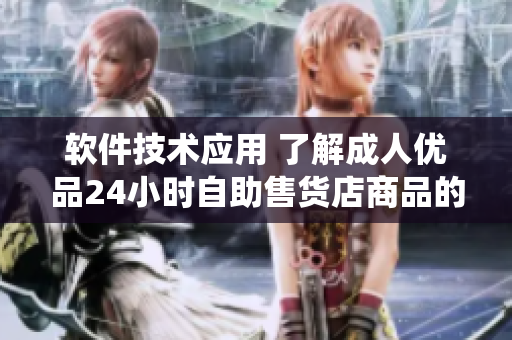 軟件技術(shù)應用 了解成人優(yōu)品24小時自助售貨店商品的軟件系統(tǒng) 軟件技術(shù)應用 了解成人優(yōu)品24小時自助售貨店商品的軟件系統(tǒng)