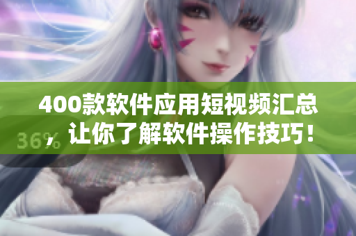 400款軟件應(yīng)用短視頻匯總，讓你了解軟件操作技巧！