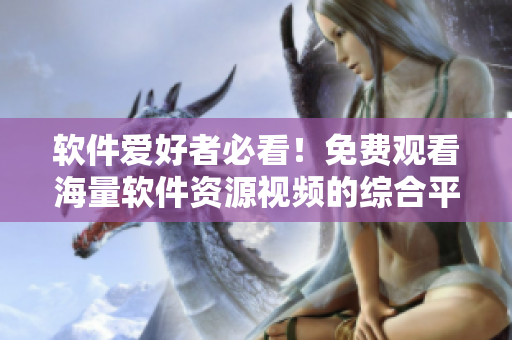軟件愛好者必看！免費觀看海量軟件資源視頻的綜合平臺！