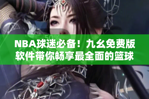 NBA球迷必備！九幺免費版軟件帶你暢享最全面的籃球比賽實況