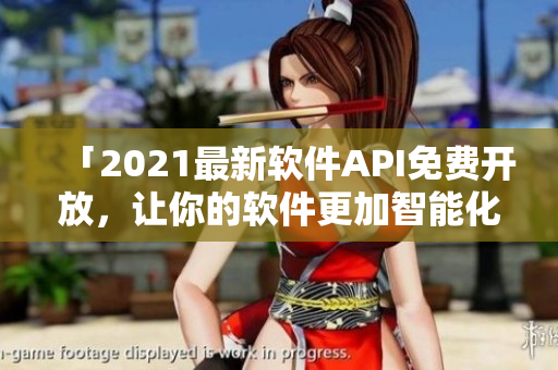 「2021最新軟件API免費(fèi)開(kāi)放，讓你的軟件更加智能化！」