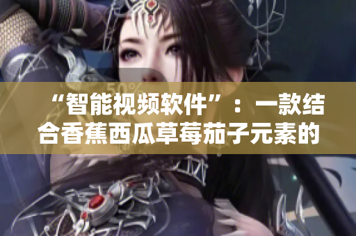 “智能視頻軟件”：一款結(jié)合香蕉西瓜草莓茄子元素的新應(yīng)用程序！