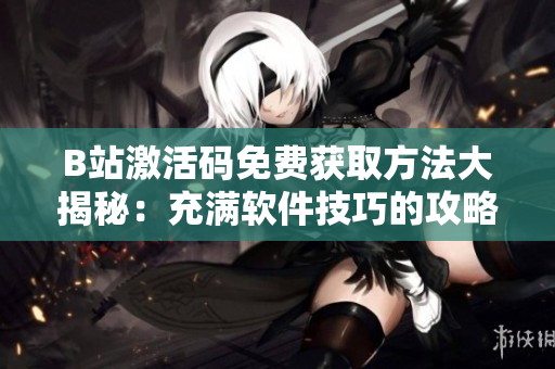 B站激活碼免費(fèi)獲取方法大揭秘：充滿軟件技巧的攻略