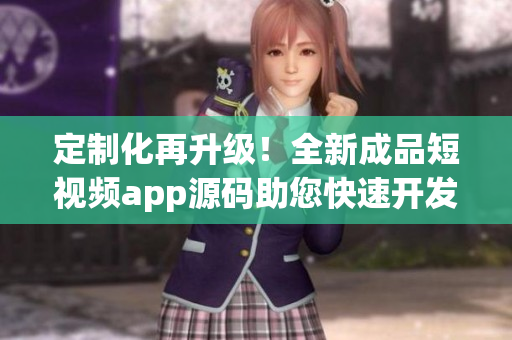 定制化再升級(jí)！全新成品短視頻app源碼助您快速開(kāi)發(fā)APP！