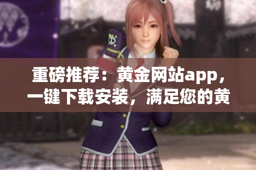 重磅推薦：黃金網(wǎng)站app，一鍵下載安裝，滿足您的黃金投資需求！