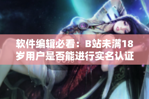 軟件編輯必看：B站未滿18歲用戶是否能進(jìn)行實(shí)名認(rèn)證？