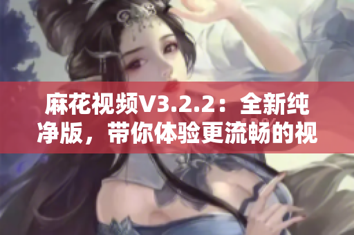 麻花視頻V3.2.2：全新純凈版，帶你體驗(yàn)更流暢的視聽盛宴