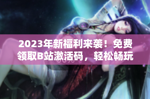 2023年新福利來襲！免費領(lǐng)取B站激活碼，輕松暢玩海量軟件資源