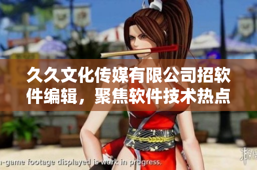 久久文化傳媒有限公司招軟件編輯，聚焦軟件技術(shù)熱點(diǎn)，助你成為行業(yè)專家！