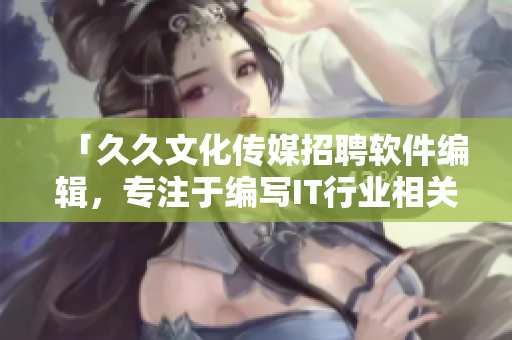 「久久文化傳媒招聘軟件編輯，專注于編寫IT行業(yè)相關文章」