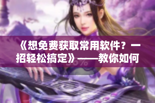《想免費獲取常用軟件？一招輕松搞定》——教你如何白嫖激活碼
