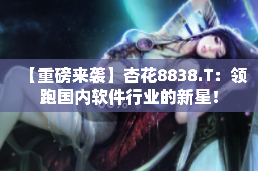 【重磅來(lái)襲】杏花8838.T：領(lǐng)跑國(guó)內(nèi)軟件行業(yè)的新星！
