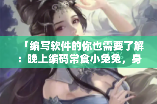 「編寫軟件的你也需要了解：晚上編碼常食小兔兔，身體會受到哪些影響？」