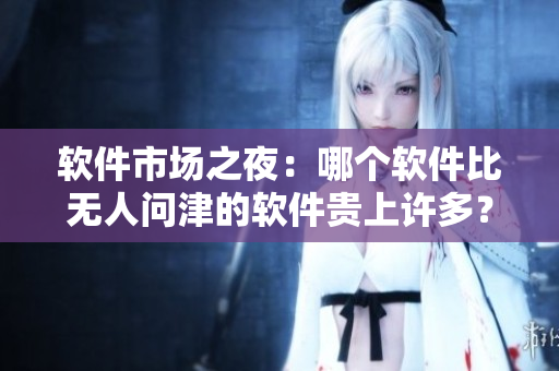 軟件市場(chǎng)之夜：哪個(gè)軟件比無人問津的軟件貴上許多？