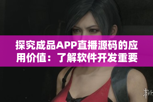 探究成品APP直播源碼的應(yīng)用價(jià)值：了解軟件開(kāi)發(fā)重要組成部分！