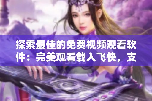 探索最佳的免費視頻觀看軟件：完美觀看載入飛快，支持多種格式和高清畫質。