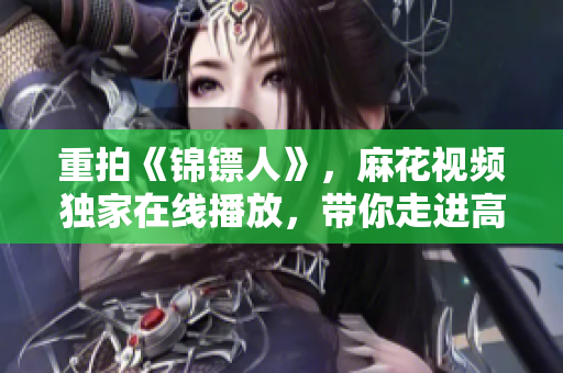 重拍《錦鏢人》，麻花視頻獨(dú)家在線播放，帶你走進(jìn)高效軟件開發(fā)的世界！