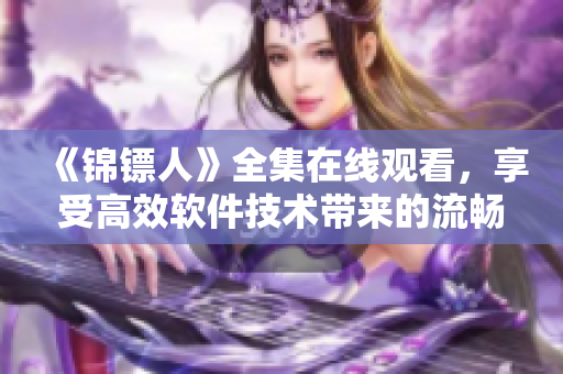 《錦鏢人》全集在線觀看，享受高效軟件技術(shù)帶來的流暢體驗(yàn)！