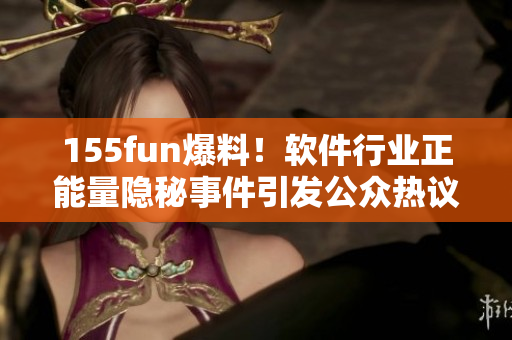 155fun爆料！軟件行業(yè)正能量隱秘事件引發(fā)公眾熱議
