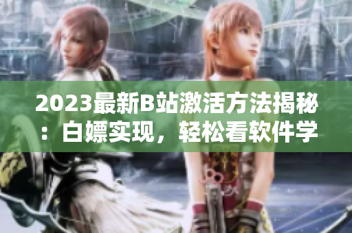 2023最新B站激活方法揭秘：白嫖實(shí)現(xiàn)，輕松看軟件學(xué)習(xí)視頻！