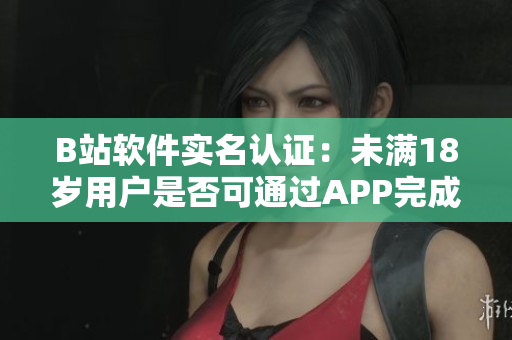 B站軟件實(shí)名認(rèn)證：未滿(mǎn)18歲用戶(hù)是否可通過(guò)APP完成認(rèn)證？