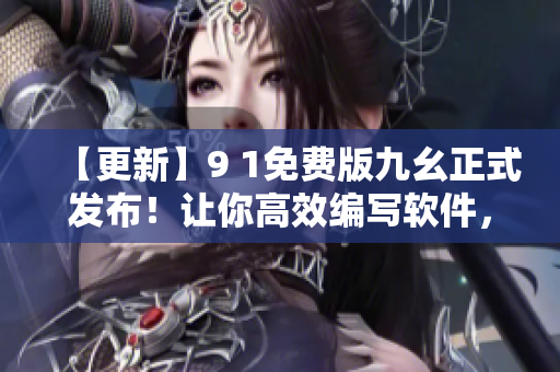 【更新】9 1免費(fèi)版九幺正式發(fā)布！讓你高效編寫軟件，暢享優(yōu)質(zhì)使用體驗(yàn)！