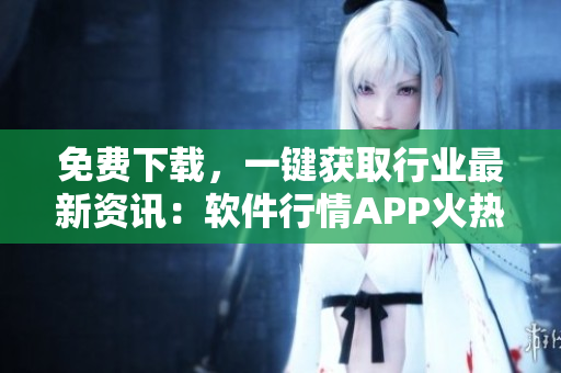 免費(fèi)下載，一鍵獲取行業(yè)最新資訊：軟件行情APP火熱上線
