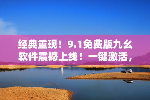 經(jīng)典重現(xiàn)！9.1免費版九幺軟件震撼上線！一鍵激活，功能全面升級！
