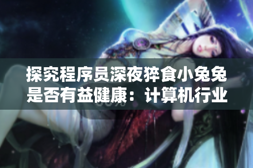 探究程序員深夜猝食小兔兔是否有益健康：計算機(jī)行業(yè)專家揭秘
